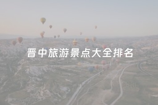 晋中旅游景点大全排名（山西晋中十大旅游景点）