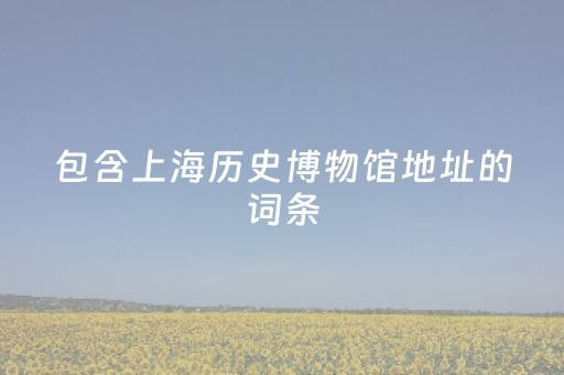 包含上海历史博物馆地址的词条