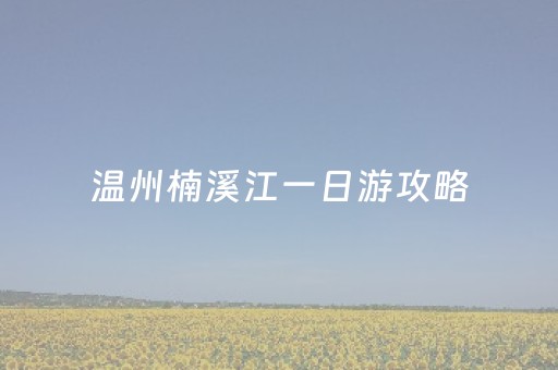 温州楠溪江一日游攻略（温州楠溪江一日游必去景点）