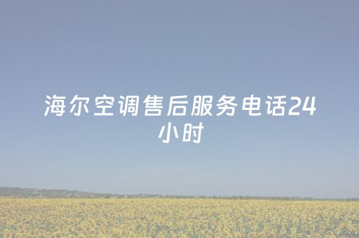 海尔空调售后服务电话24小时（海尔空调售后服务电话24小时山东省）