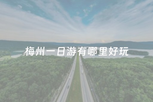 梅州一日游有哪里好玩（梅州一日游本地团）