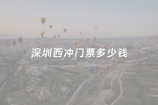 深圳西冲门票多少钱（深圳西冲两天一夜游攻略）
