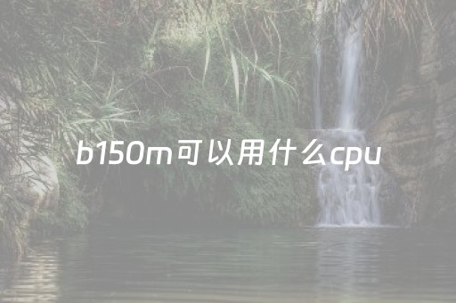 b150m可以用什么cpu（b150m可以用什么显卡）