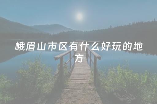 峨眉山市区有什么好玩的地方（峨眉山市有什么好玩儿的）