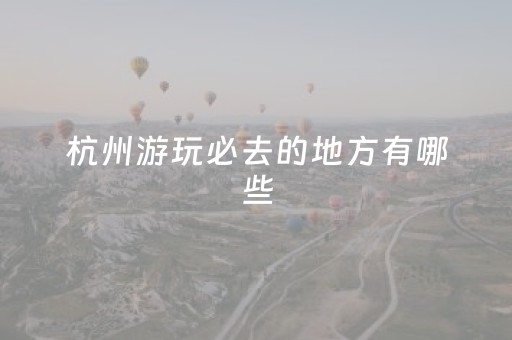 杭州游玩必去的地方有哪些（杭州游玩必去的地方有哪些好玩的）