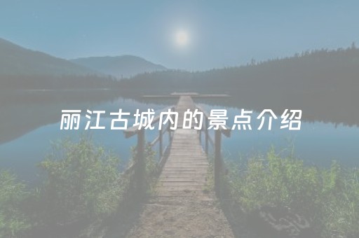 丽江古城内的景点介绍（丽江古城内的景点介绍图片）