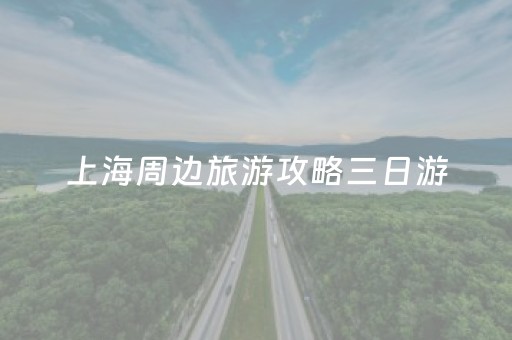 上海周边旅游攻略三日游（上海周边旅游3日游）