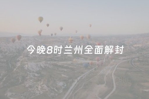 今晚8时兰州全面解封（兰州何时解除
）