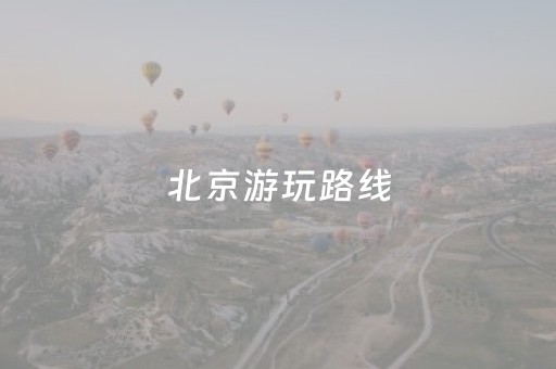 北京游玩路线（北京游玩路线攻略）