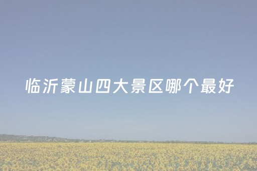 临沂蒙山四大景区哪个最好（临沂冬季旅游最佳去处）