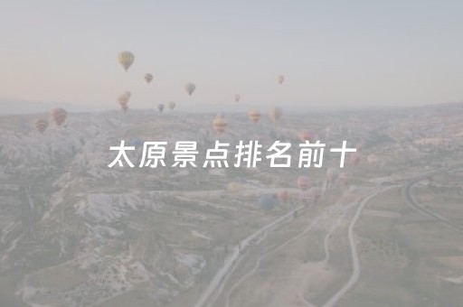 太原景点排名前十（太原景点排名前十名）