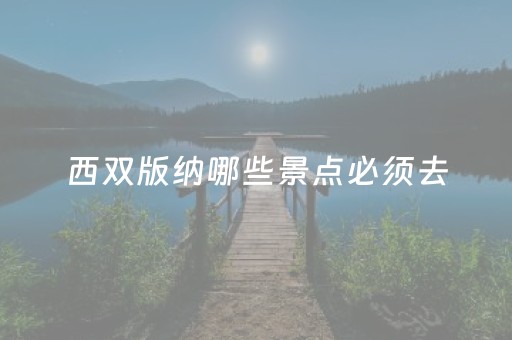 西双版纳哪些景点必须去（西双版纳哪些地方值得去）