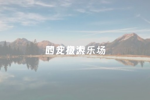 西安极大
的儿童游乐场（西安儿童乐园人气排名榜）