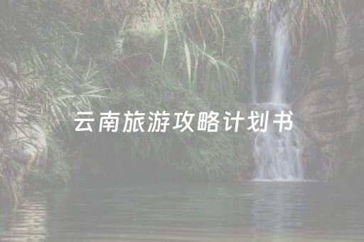 云南旅游攻略计划书（云南旅行计划书）