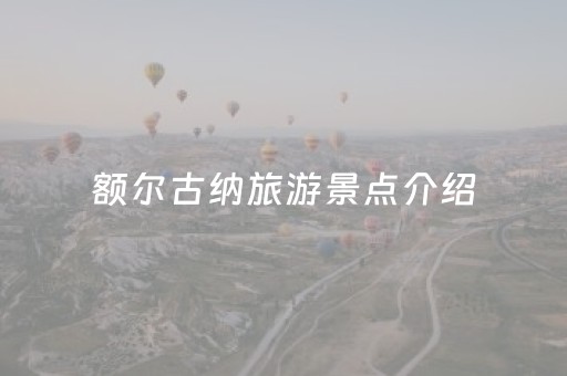 额尔古纳旅游景点介绍（额尔古纳旅游景点介绍多少公里）
