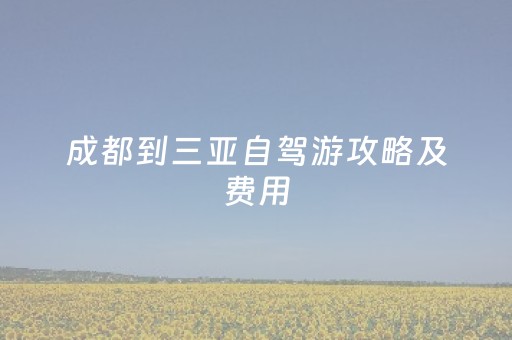 成都到三亚自驾游攻略及费用（成都到三亚自驾沿途景点）