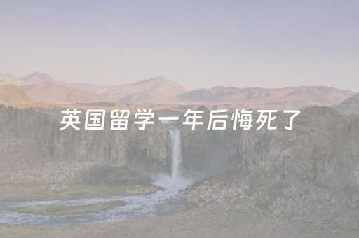 英国留学一年后悔死了（在英国留学一年）