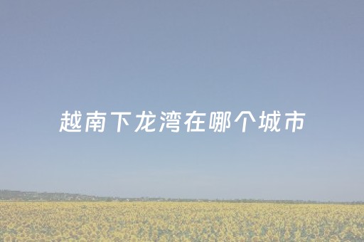 越南下龙湾在哪个城市（越南下龙湾照片）