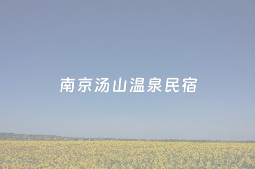 南京汤山温泉民宿（南京汤山温泉民宿推荐）