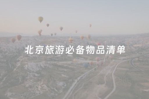 北京旅游必备物品清单（冬季去北京旅游必备物品清单）