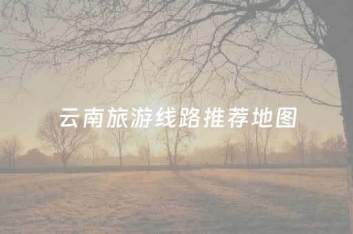 云南旅游线路推荐地图（云南旅游线路图的景点）