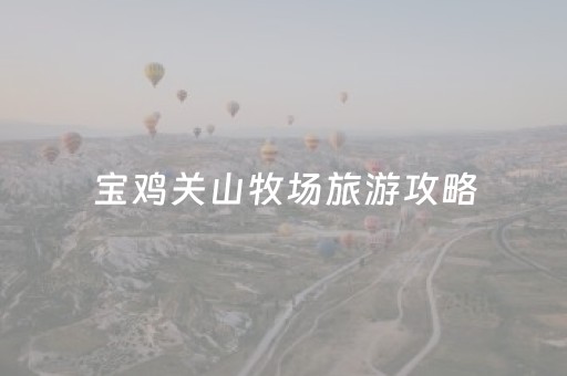 宝鸡关山牧场旅游攻略（宝鸡关山牧场旅游攻略大全）