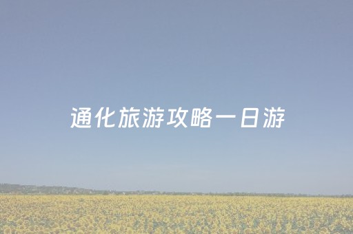 通化旅游攻略一日游（通化旅游攻略景点必去）