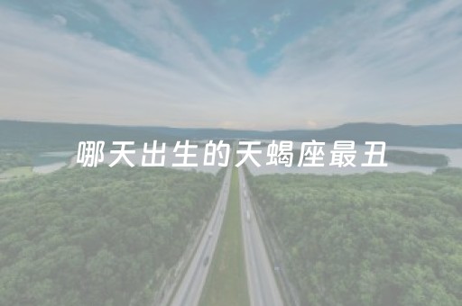 哪天出生的天蝎座最丑（天蝎座在什么时候最丑）