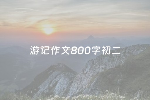 游记作文800字初二（学写游记作文800字初二）