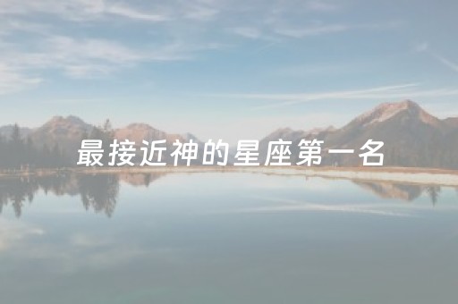 最接近神的星座第一名（十二星座谁的血脉最高贵）