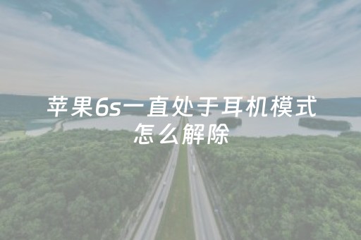 苹果6s一直处于耳机模式怎么解除（苹果6s声音显示耳机模式怎么办）