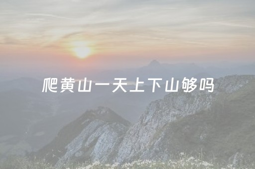 爬黄山一天上下山够吗（黄山最佳旅游时间几月份）