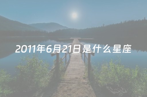 2011年6月21日是什么星座（
916是什么星座）