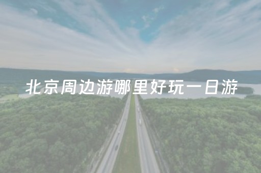 北京周边游哪里好玩一日游（北京周边游玩攻略）