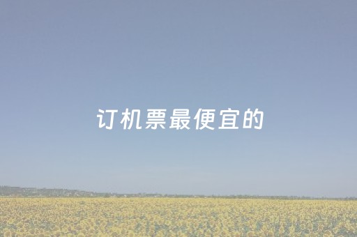 订机票最便宜的
（订机票哪个
最便宜）