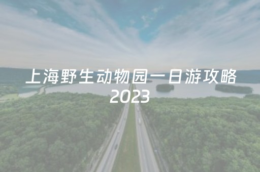 上海野生动物园一日游攻略2023
（上海野生动物园一日游攻略2023
年）