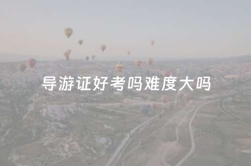 导游证好考吗难度大吗（导游证考试报名时间2024）