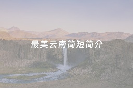 最美云南简短简介（云南美丽景点介绍）