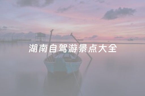 湖南自驾游景点大全（湖南自驾游旅游景点）