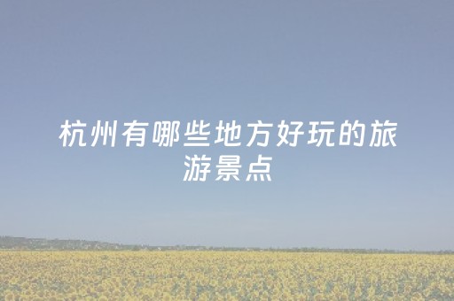 杭州有哪些地方好玩的旅游景点（杭州有什么好玩地方,旅游攻略）