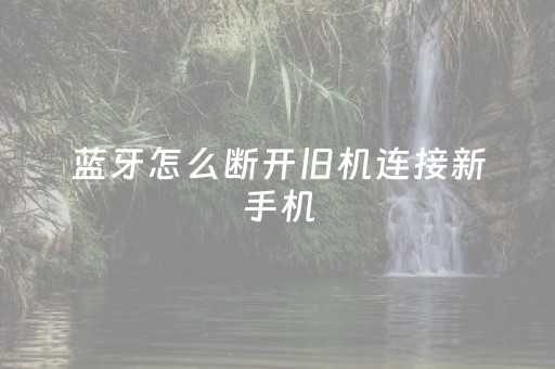 蓝牙怎么断开旧机连接新手机（怎么把蓝牙断开）