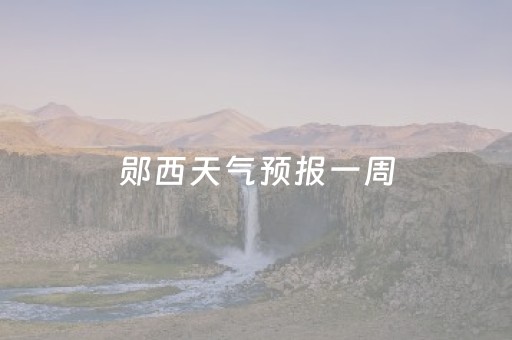 郧西天气预报一周（郧西天气查询）
