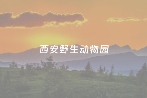 西安野生动物园（西安野生动物园有什么动物）