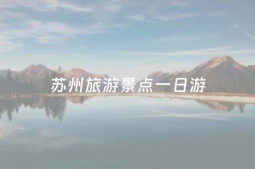 苏州旅游景点一日游（苏州攻略1日游旅游）