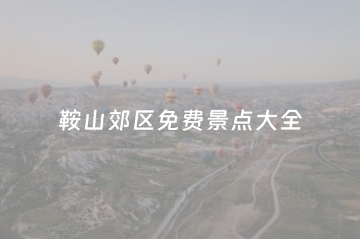 鞍山郊区免费景点大全（鞍山郊区免费景点大全图）