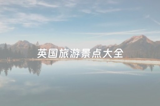 英国旅游景点大全（英国旅游著名景点）