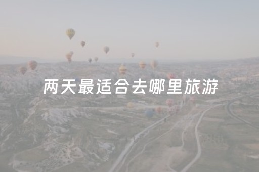 两天最适合去哪里旅游（两天最适合去哪里旅游呢）