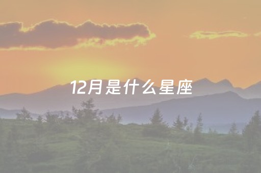 12月是什么星座（12月是什么星座的）