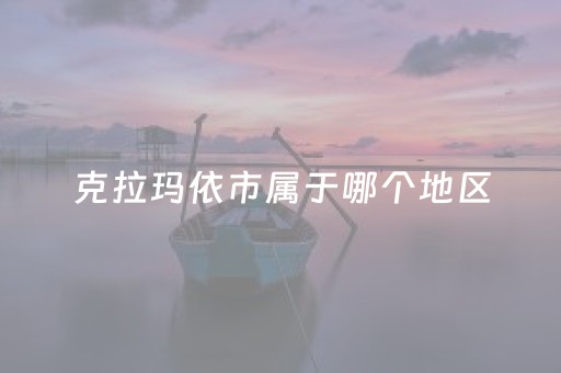 克拉玛依市属于哪个地区（克拉玛依市属于哪个地区地图）