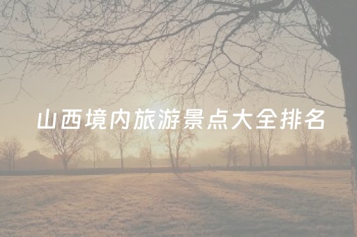 山西境内旅游景点大全排名（山西境内旅游景点大全排名前十）